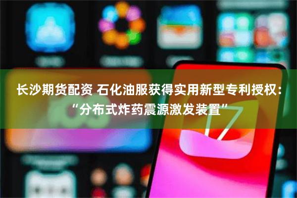 长沙期货配资 石化油服获得实用新型专利授权：“分布式炸药震源激发装置”