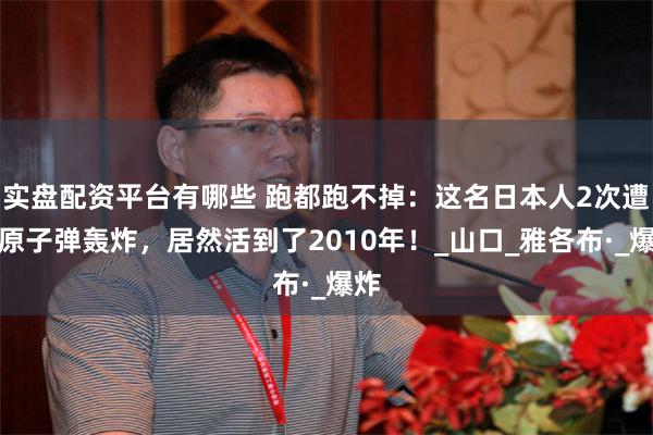 实盘配资平台有哪些 跑都跑不掉：这名日本人2次遭到原子弹轰炸，居然活到了2010年！_山口_雅各布·_爆炸