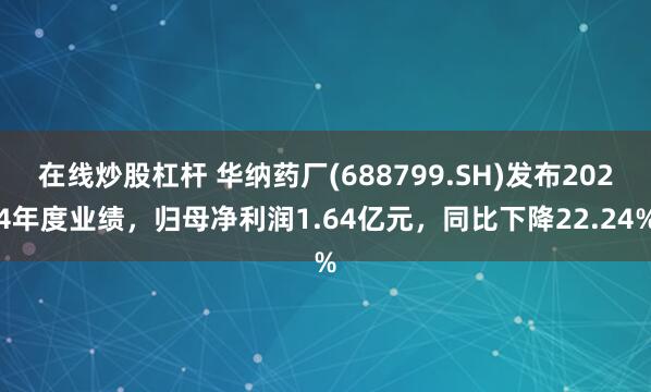 在线炒股杠杆 华纳药厂(688799.SH)发布2024年度业绩，归母净利润1.64亿元，同比下降22.24%