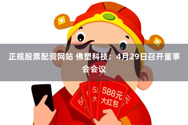 正规股票配资网站 佛塑科技：4月29日召开董事会会议