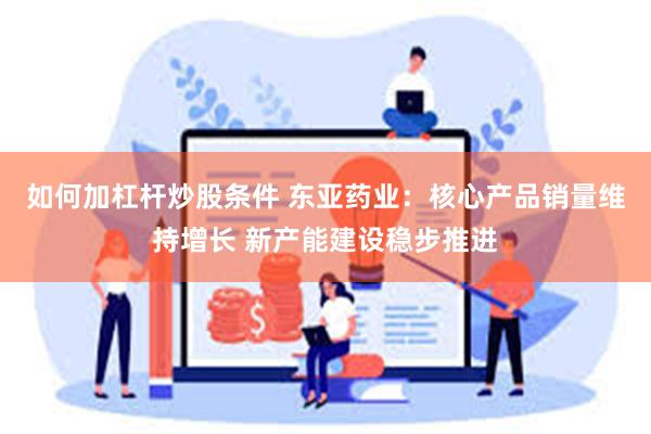 如何加杠杆炒股条件 东亚药业：核心产品销量维持增长 新产能建设稳步推进