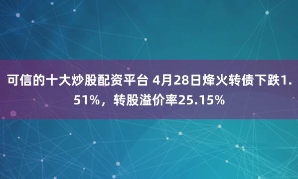 可信的十大炒股配资平台 4月28日烽火转债下跌1.51%，转股溢价率25.15%