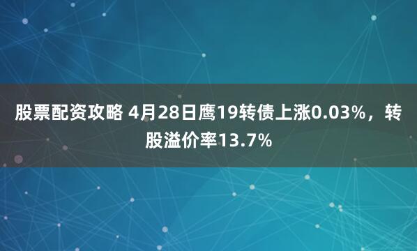 股票配资攻略 4月28日鹰19转债上涨0.03%，转股溢价率13.7%