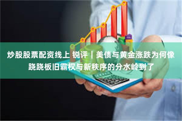 炒股股票配资线上 锐评｜美债与黄金涨跌为何像跷跷板旧霸权与新秩序的分水岭到了