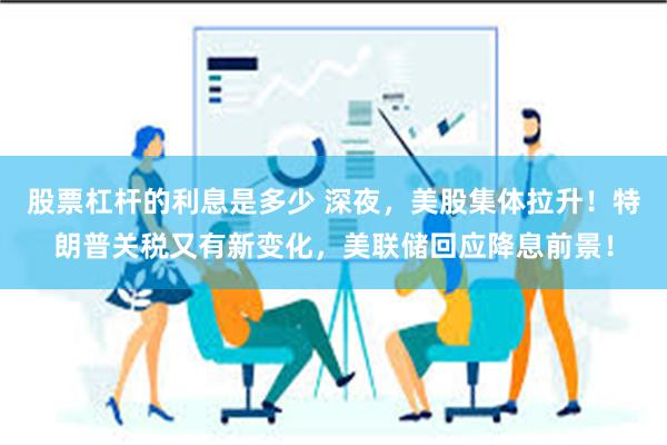 股票杠杆的利息是多少 深夜，美股集体拉升！特朗普关税又有新变化，美联储回应降息前景！