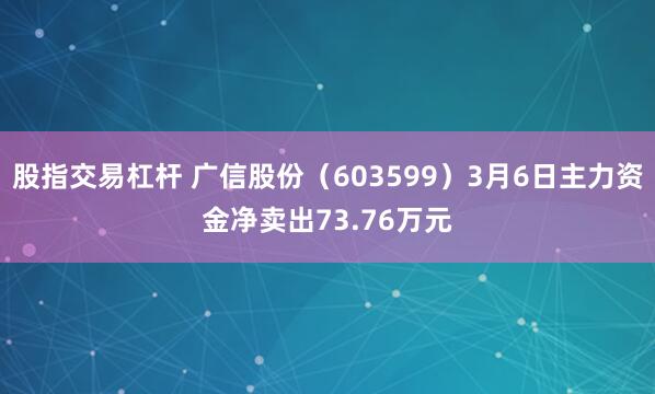 股指交易杠杆 广信股份（603599）3月6日主力资金净卖出73.76万元