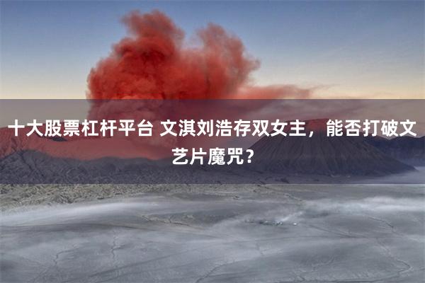 十大股票杠杆平台 文淇刘浩存双女主，能否打破文艺片魔咒？