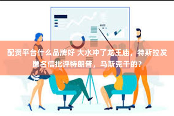 配资平台什么品牌好 大水冲了龙王庙，特斯拉发匿名信批评特朗普，马斯克干的？