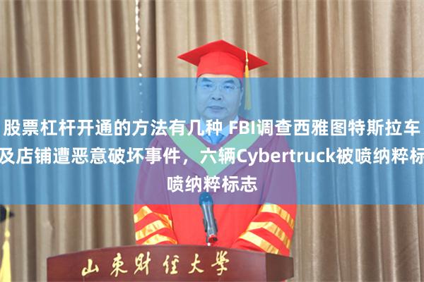 股票杠杆开通的方法有几种 FBI调查西雅图特斯拉车辆及店铺遭恶意破坏事件，六辆Cybertruck被喷纳粹标志