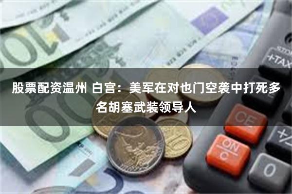 股票配资温州 白宫：美军在对也门空袭中打死多名胡塞武装领导人