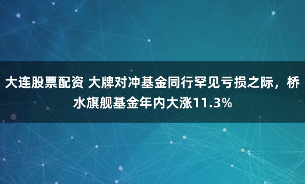大连股票配资 大牌对冲基金同行罕见亏损之际，桥水旗舰基金年内大涨11.3%