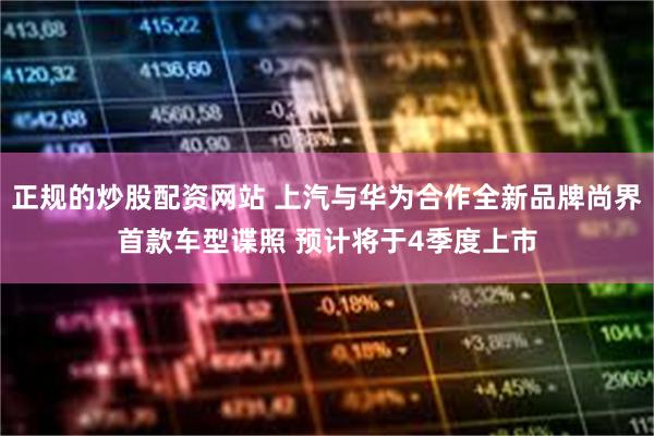 正规的炒股配资网站 上汽与华为合作全新品牌尚界首款车型谍照 预计将于4季度上市