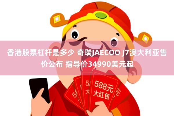 香港股票杠杆是多少 奇瑞JAECOO J7澳大利亚售价公布 指导价34990美元起