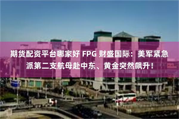 期货配资平台哪家好 FPG 财盛国际：美军紧急派第二支航母赴中东、黄金突然飙升！