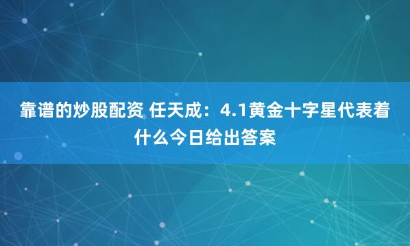 靠谱的炒股配资 任天成：4.1黄金十字星代表着什么今日给出答案
