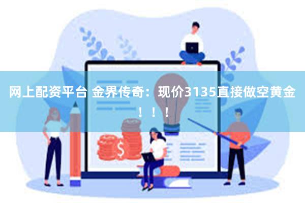 网上配资平台 金界传奇：现价3135直接做空黄金！！！
