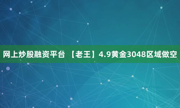 网上炒股融资平台 【老王】4.9黄金3048区域做空