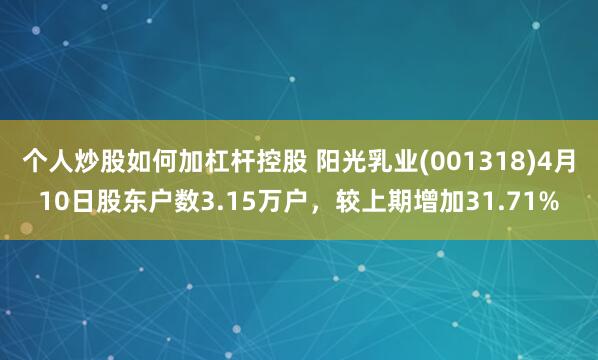 个人炒股如何加杠杆控股 阳光乳业(001318)4月10日股东户数3.15万户，较上期增加31.71%