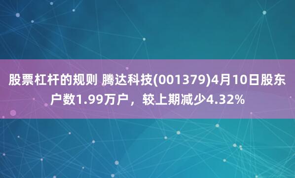 股票杠杆的规则 腾达科技(001379)4月10日股东户数1.99万户，较上期减少4.32%