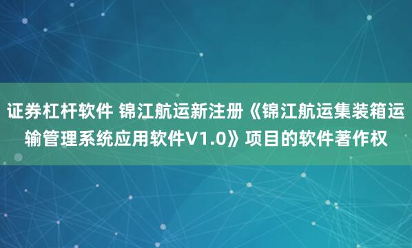 证券杠杆软件 锦江航运新注册《锦江航运集装箱运输管理系统应用软件V1.0》项目的软件著作权