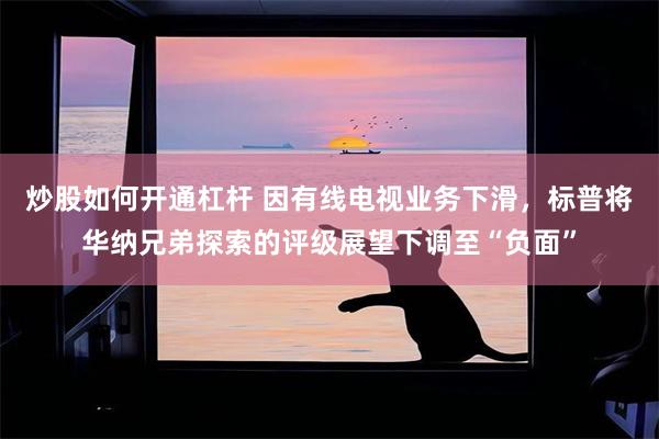 炒股如何开通杠杆 因有线电视业务下滑，标普将华纳兄弟探索的评级展望下调至“负面”