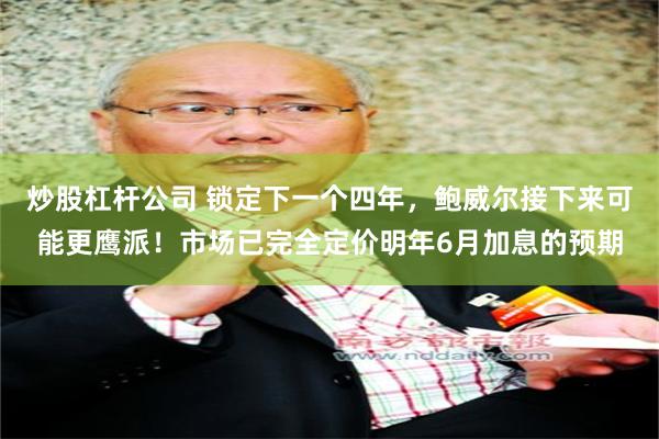 炒股杠杆公司 锁定下一个四年，鲍威尔接下来可能更鹰派！市场已完全定价明年6月加息的预期