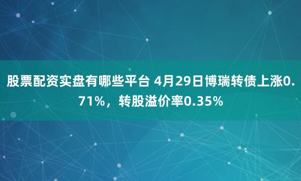 股票配资实盘有哪些平台 4月29日博瑞转债上涨0.71%，转股溢价率0.35%