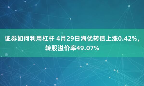 证券如何利用杠杆 4月29日海优转债上涨0.42%，转股溢价率49.07%
