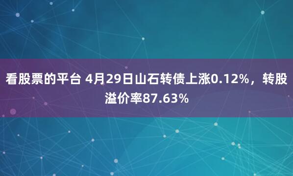看股票的平台 4月29日山石转债上涨0.12%，转股溢价率87.63%