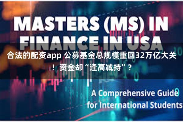 合法的配资app 公募基金总规模重回32万亿大关！资金却“逢高减持”？
