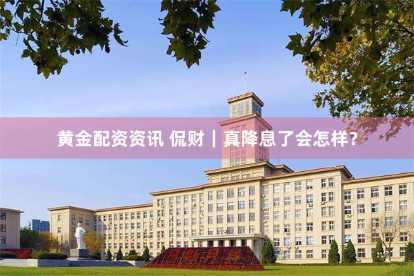 黄金配资资讯 侃财｜真降息了会怎样？