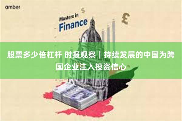 股票多少倍杠杆 时报观察｜持续发展的中国为跨国企业注入投资信心
