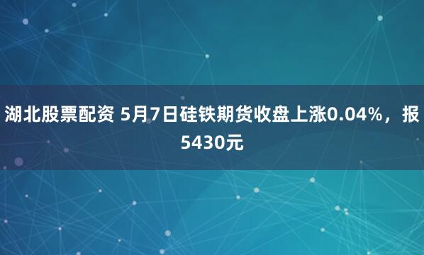 湖北股票配资 5月7日硅铁期货收盘上涨0.04%，报5430元
