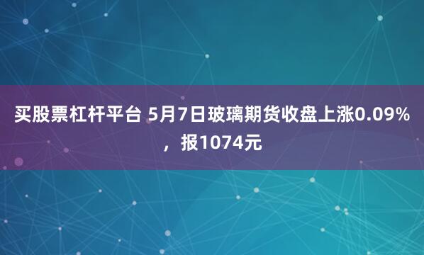 买股票杠杆平台 5月7日玻璃期货收盘上涨0.09%，报1074元
