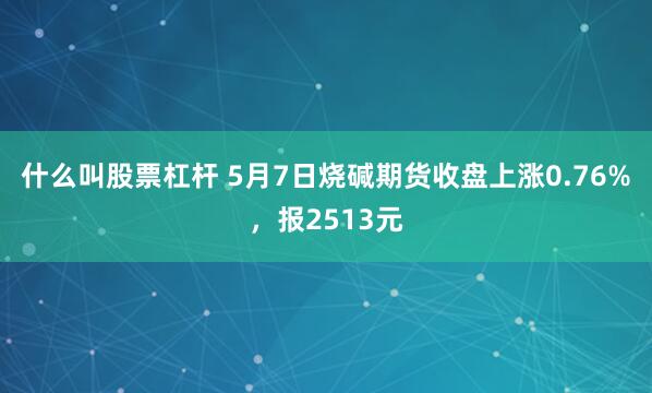 什么叫股票杠杆 5月7日烧碱期货收盘上涨0.76%，报2513元