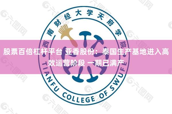 股票百倍杠杆平台 亚香股份：泰国生产基地进入高效运营阶段 一期已满产