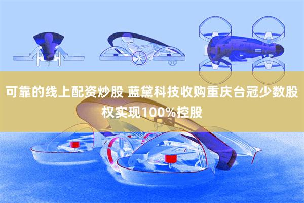 可靠的线上配资炒股 蓝黛科技收购重庆台冠少数股权实现100%控股
