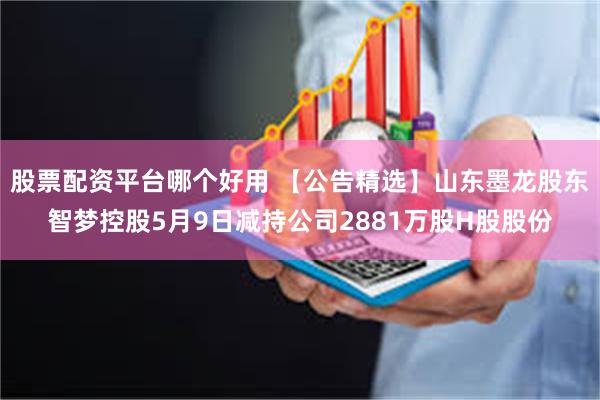 股票配资平台哪个好用 【公告精选】山东墨龙股东智梦控股5月9日减持公司2881万股H股股份