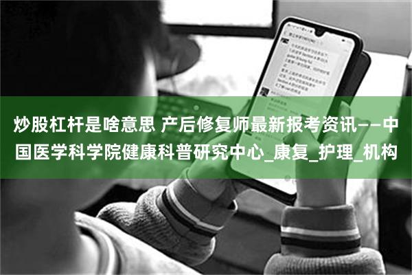 炒股杠杆是啥意思 产后修复师最新报考资讯——中国医学科学院健康科普研究中心_康复_护理_机构