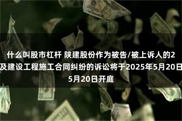 什么叫股市杠杆 陕建股份作为被告/被上诉人的2起涉及建设工程施工合同纠纷的诉讼将于2025年5月20日开庭