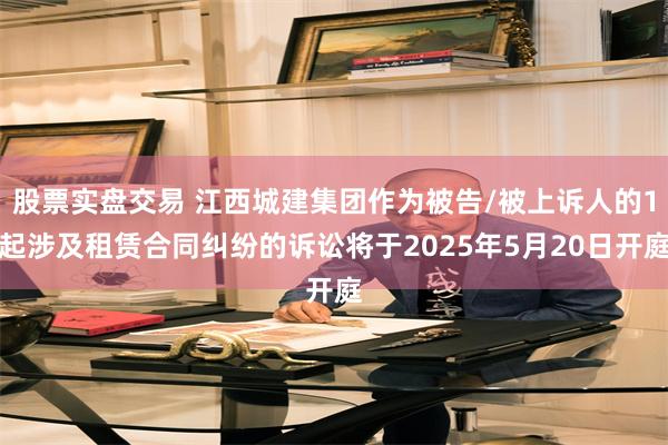 股票实盘交易 江西城建集团作为被告/被上诉人的1起涉及租赁合同纠纷的诉讼将于2025年5月20日开庭