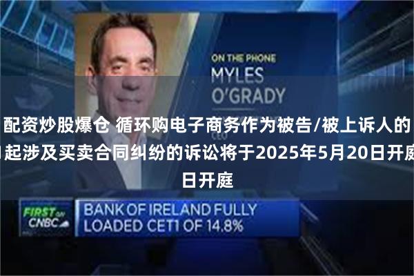 配资炒股爆仓 循环购电子商务作为被告/被上诉人的1起涉及买卖合同纠纷的诉讼将于2025年5月20日开庭
