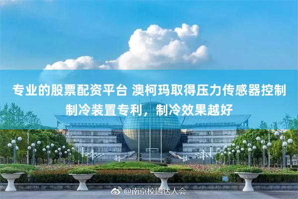 专业的股票配资平台 澳柯玛取得压力传感器控制制冷装置专利，制冷效果越好