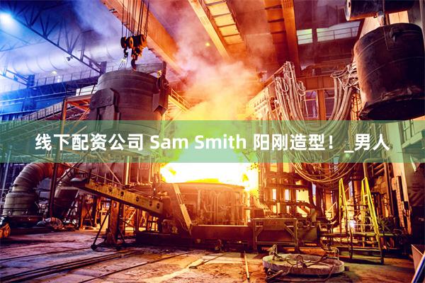 线下配资公司 Sam Smith 阳刚造型！_男人
