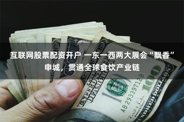 互联网股票配资开户 一东一西两大展会“飘香”申城，贯通全球食饮产业链