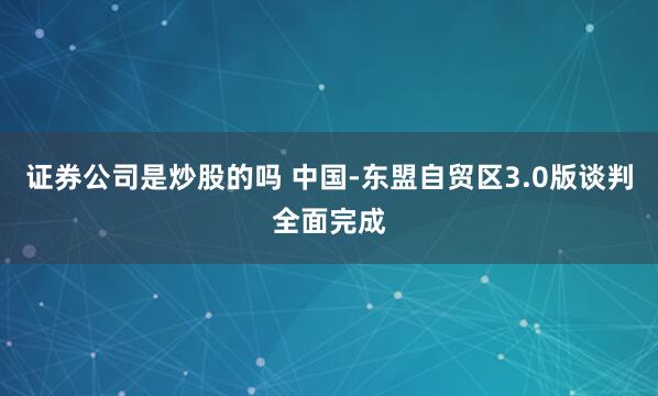 证券公司是炒股的吗 中国-东盟自贸区3.0版谈判全面完成