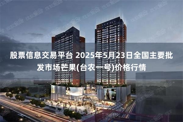 股票信息交易平台 2025年5月23日全国主要批发市场芒果(台农一号)价格行情