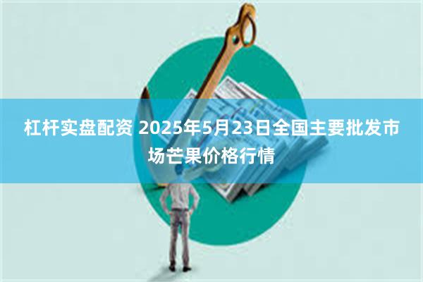 杠杆实盘配资 2025年5月23日全国主要批发市场芒果价格行情