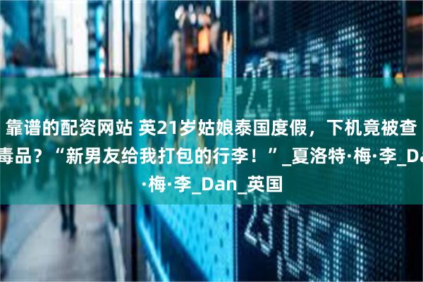 靠谱的配资网站 英21岁姑娘泰国度假，下机竟被查藏90斤毒品？“新男友给我打包的行李！”_夏洛特·梅·李_Dan_英国