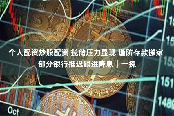 个人配资炒股配资 揽储压力显现 谨防存款搬家 部分银行推迟跟进降息｜一探